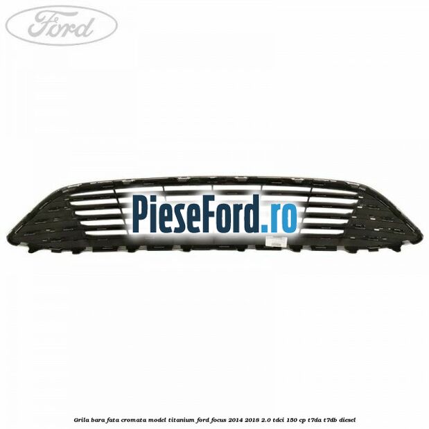 Grila bara fata cromata model Titanium Ford Focus 2014-2018 2.0 TDCi 150 cp Grila bara fata cromata model Titanium Ford Focus 2014-2018 2.0 TDCi 150 cp T7DA, T7DB diesel