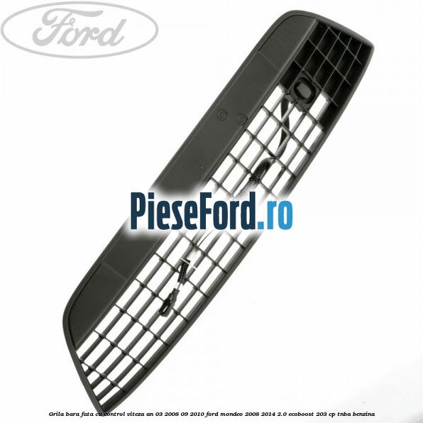Grila bara fata cu control viteza an 03/2008-09/2010 Ford Mondeo 2008-2014 2.0 EcoBoost 203 cp TNBA benzina