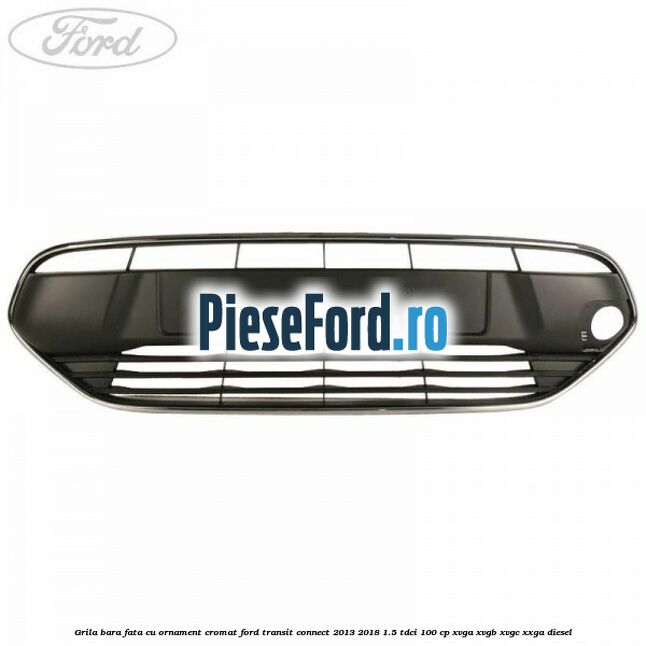 Grila bara fata cu ornament cromat Ford Transit Connect 2013-2018 1.5 TDCi 100 cp XVGA, XVGB, XVGC, XXGA diesel