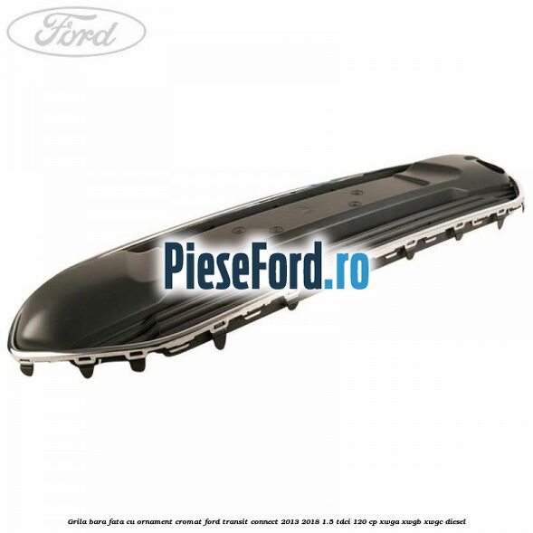 Grila bara fata cu ornament cromat Ford Transit Connect 2013-2018 1.5 TDCi 120 cp XWGA, XWGB, XWGC diesel
