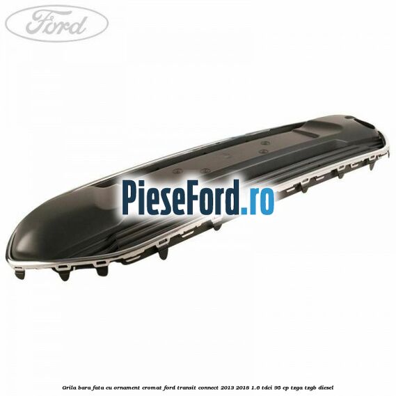 Grila bara fata cu ornament cromat Ford Transit Connect 2013-2018 1.6 TDCi 95 cp TZGA, TZGB diesel