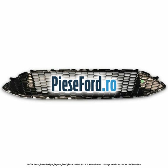 Grila bara fata design fagure Ford Focus 2014-2018 1.0 EcoBoost 125 cp M1DA, M1DC, M1DD benzina