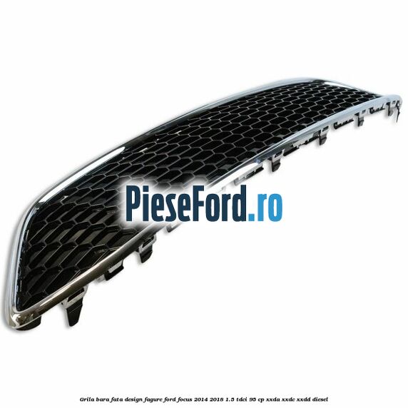 Grila bara fata design fagure Ford Focus 2014-2018 1.5 TDCi 95 cp XXDA, XXDC, XXDD diesel