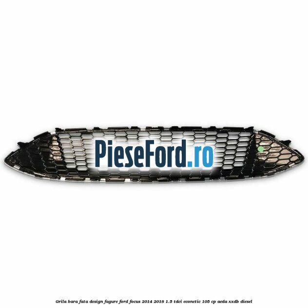 Grila bara fata design fagure Ford Focus 2014-2018 1.5 TDCi ECOnetic 105 cp AEDA, XXDB diesel