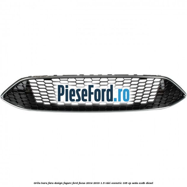 Grila bara fata design fagure Ford Focus 2014-2018 1.5 TDCi ECOnetic 105 cp AEDA, XXDB diesel