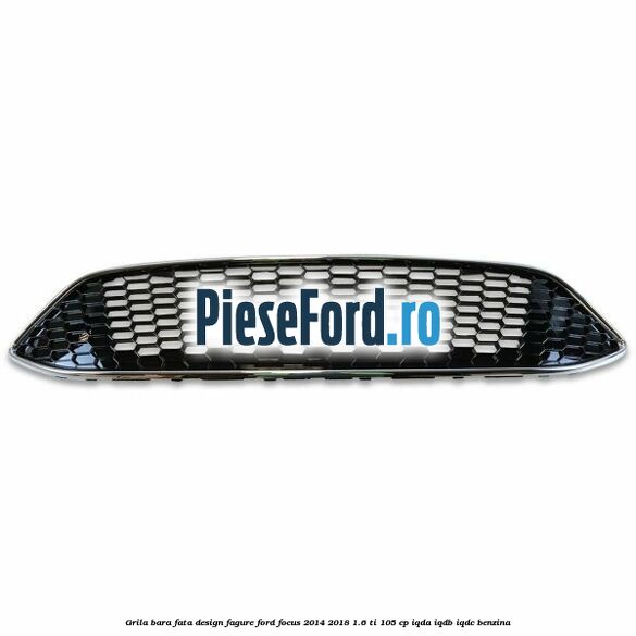 Grila bara fata design fagure Ford Focus 2014-2018 1.6 Ti 105 cp IQDA, IQDB, IQDC benzina
