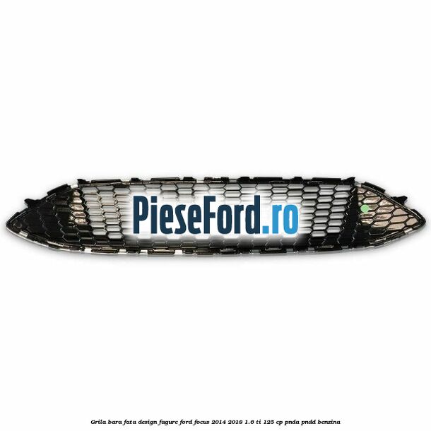 Grila bara fata design fagure Ford Focus 2014-2018 1.6 Ti 125 cp PNDA, PNDD benzina