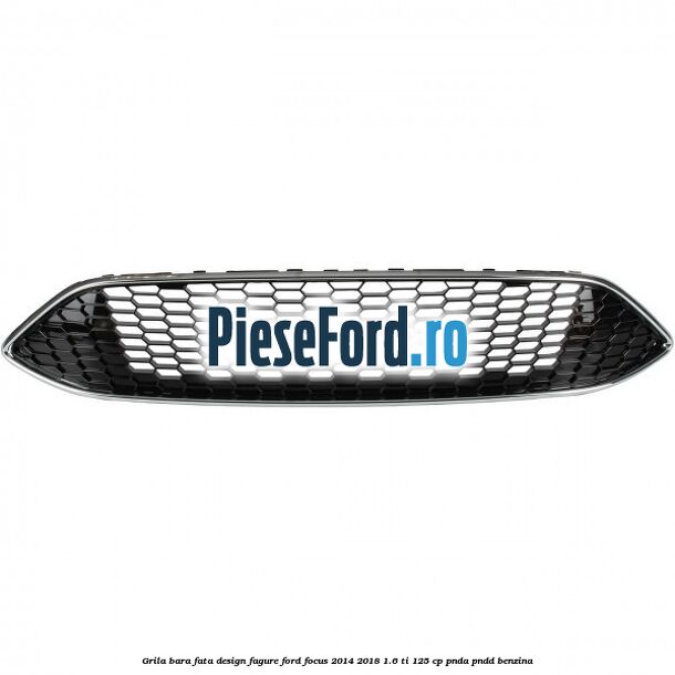 Grila bara fata design fagure Ford Focus 2014-2018 1.6 Ti 125 cp PNDA, PNDD benzina
