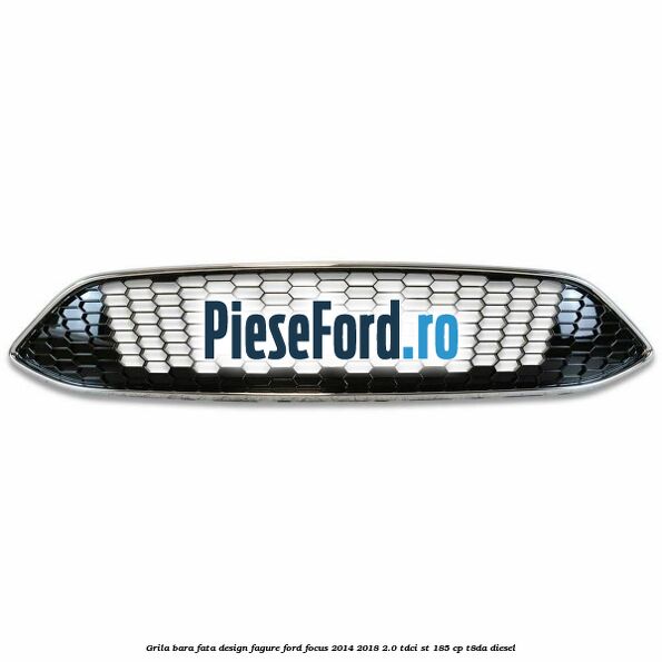 Grila bara fata design fagure Ford Focus 2014-2018 2.0 TDCi ST 185 cp T8DA diesel