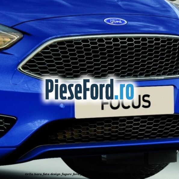 Grila bara fata design fagure Ford Focus 2014-2018 2.0 TDCi ST 185 cp T8DA diesel