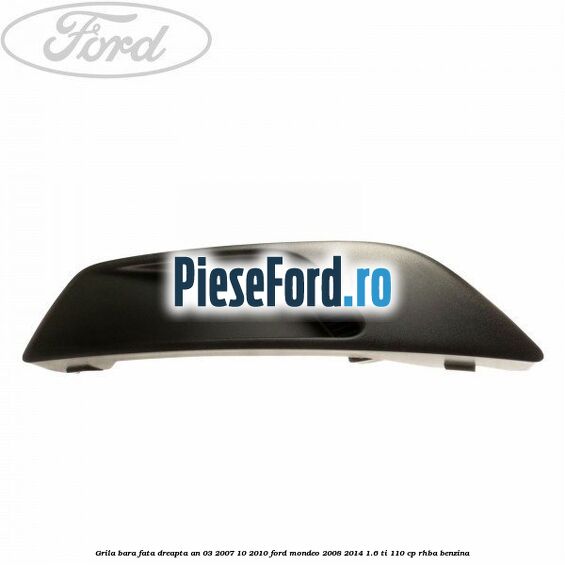 Grila bara fata dreapta an 03/2007-10/2010 Ford Mondeo 2008-2014 1.6 Ti 110 cp Grila bara fata dreapta an 03/2007-10/2010 Ford Mondeo 2008-2014 1.6 Ti 110 cp RHBA benzina