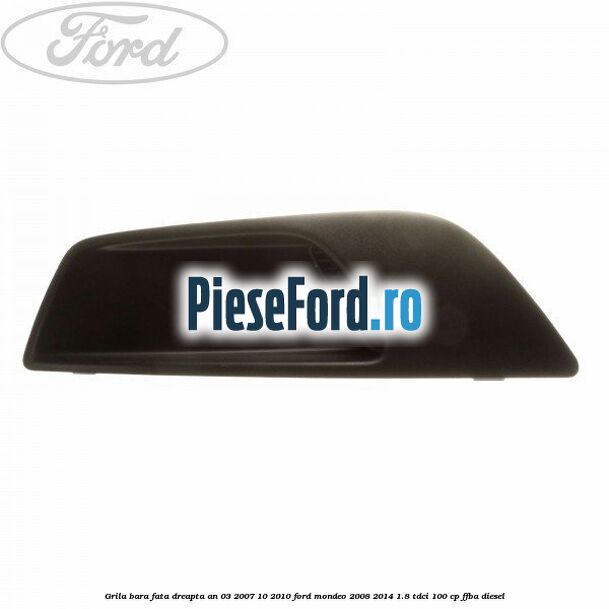 Grila bara fata dreapta an 03/2007-10/2010 Ford Mondeo 2008-2014 1.8 TDCi 100 cp FFBA diesel