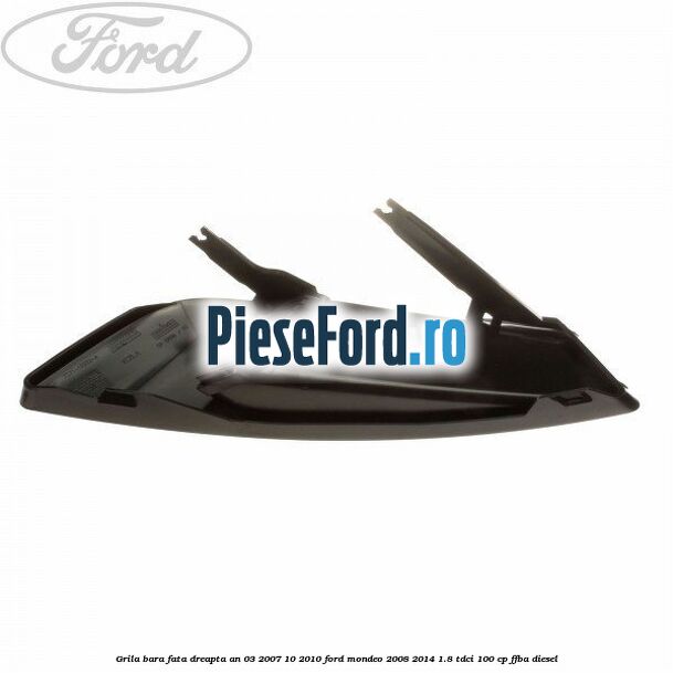 Grila bara fata dreapta an 03/2007-10/2010 Ford Mondeo 2008-2014 1.8 TDCi 100 cp FFBA diesel