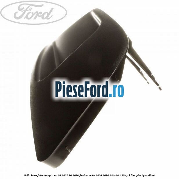 Grila bara fata dreapta an 03/2007-10/2010 Ford Mondeo 2008-2014 2.0 TDCi 115 cp Grila bara fata dreapta an 03/2007-10/2010 Ford Mondeo 2008-2014 2.0 TDCi 115 cp KLBA, LPBA, TYBA diesel