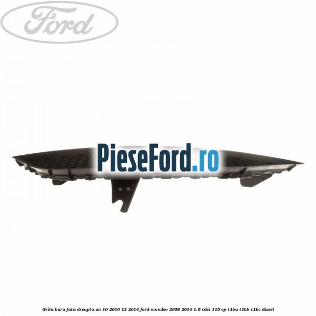 Grila bara fata dreapta an 10/2010-12/2014 Ford Mondeo 2008-2014 1.6 TDCi 115 cp T1BA, T1BB, T1BC diesel
