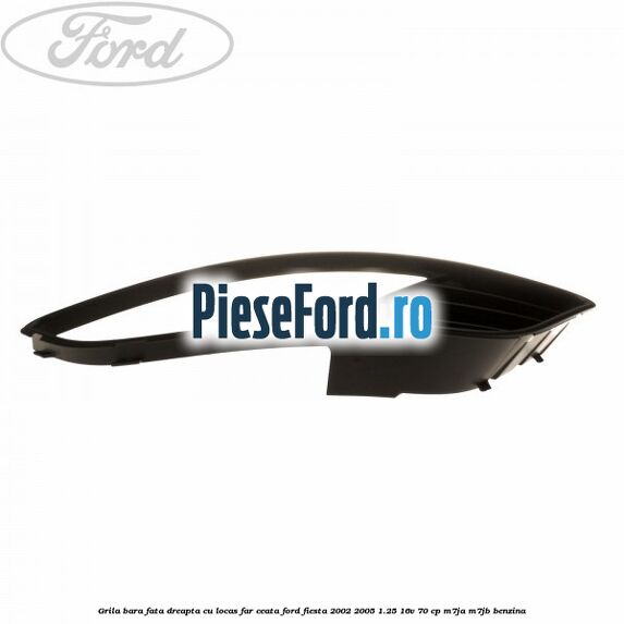 Grila bara fata dreapta cu locas far ceata Ford Fiesta 2002-2005 1.25 16V 70 cp M7JA, M7JB benzina
