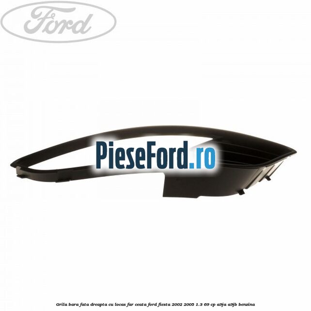 Grila bara fata dreapta cu locas far ceata Ford Fiesta 2002-2005 1.3 69 cp A9JA, A9JB benzina