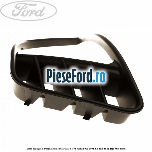 Grila bara fata dreapta cu locas far ceata Ford Fiesta 2002-2005 1.4 TDCi 68 cp F6JA, F6JB diesel