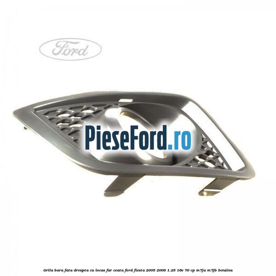Grila bara fata dreapta cu locas far ceata Ford Fiesta 2005-2008 1.25 16V 70 cp