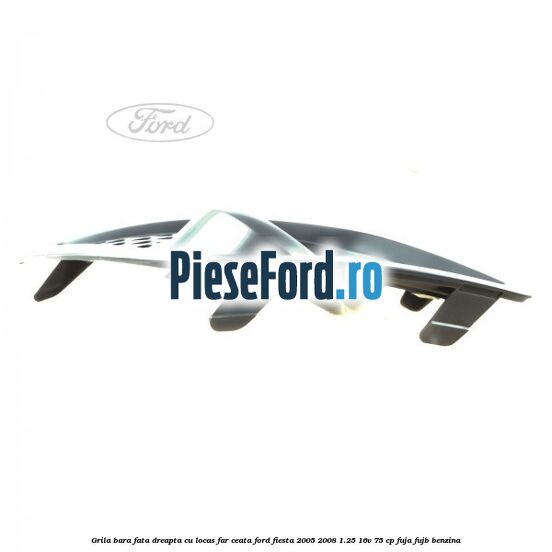 Grila bara fata dreapta cu locas far ceata Ford Fiesta 2005-2008 1.25 16V 75 cp FUJA, FUJB benzina