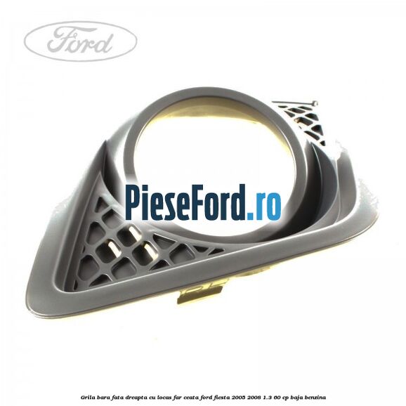Grila bara fata dreapta cu locas far ceata Ford Fiesta 2005-2008 1.3 60 cp BAJA benzina