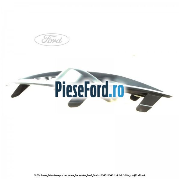 Grila bara fata dreapta cu locas far ceata Ford Fiesta 2005-2008 1.4 TDCi 68 cp Grila bara fata dreapta cu locas far ceata Ford Fiesta 2005-2008 1.4 TDCi 68 cp N4JB diesel