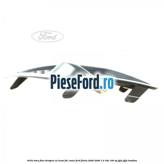 Grila bara fata dreapta cu locas far ceata Ford Fiesta 2005-2008 1.6 16V 100 cp FYJA, FYJB benzina