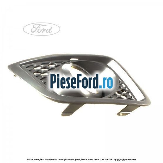 Grila bara fata dreapta cu locas far ceata Ford Fiesta 2005-2008 1.6 16V 100 cp
