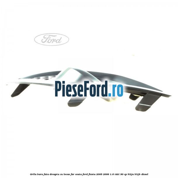 Grila bara fata dreapta cu locas far ceata Ford Fiesta 2005-2008 1.6 TDCi 90 cp HHJA, HHJB diesel