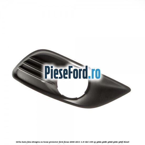 Grila bara fata dreapta, cu locas proiector Ford Focus 2008-2011 1.6 TDCi 109 cp G8DA, G8DB, G8DD, G8DE, G8DF diesel