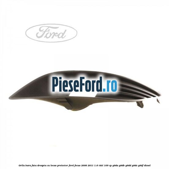 Grila bara fata dreapta, cu locas proiector Ford Focus 2008-2011 1.6 TDCi 109 cp G8DA, G8DB, G8DD, G8DE, G8DF diesel