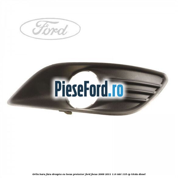 Grila bara fata dreapta, cu locas proiector Ford Focus 2008-2011 1.8 TDCi 115 cp