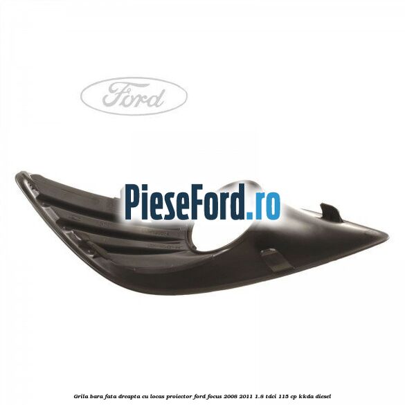 Grila bara fata dreapta, cu locas proiector Ford Focus 2008-2011 1.8 TDCi 115 cp Grila bara fata dreapta, cu locas proiector Ford Focus 2008-2011 1.8 TDCi 115 cp KKDA diesel