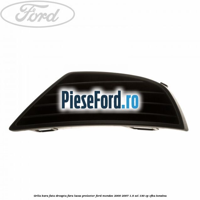 Grila bara fata dreapta fara lacas proiector Ford Mondeo 2000-2007 1.8 SCi 130 cp