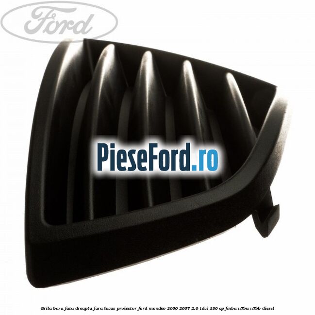 Grila bara fata dreapta fara lacas proiector Ford Mondeo 2000-2007 2.0 TDCi 130 cp FMBA, N7BA, N7BB diesel