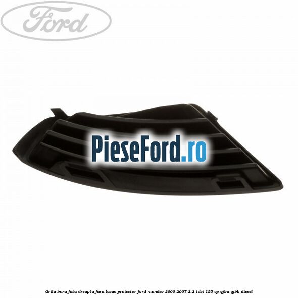 Grila bara fata dreapta fara lacas proiector Ford Mondeo 2000-2007 2.2 TDCi 155 cp QJBA, QJBB diesel