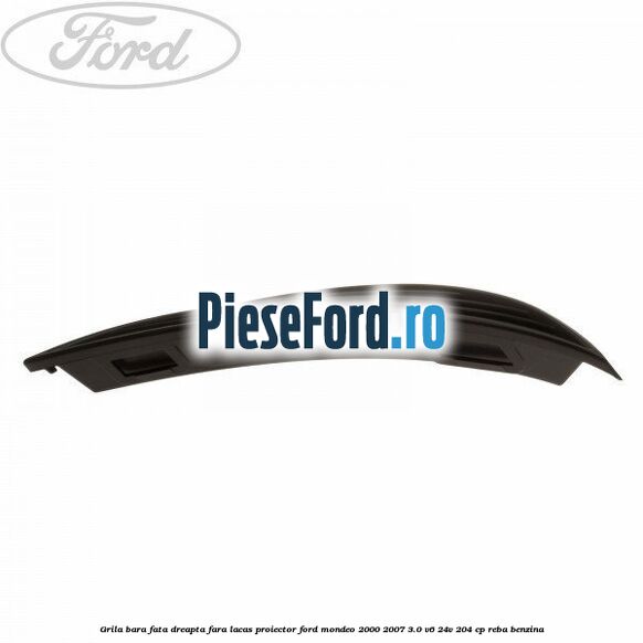 Grila bara fata dreapta fara lacas proiector Ford Mondeo 2000-2007 3.0 V6 24V 204 cp REBA benzina