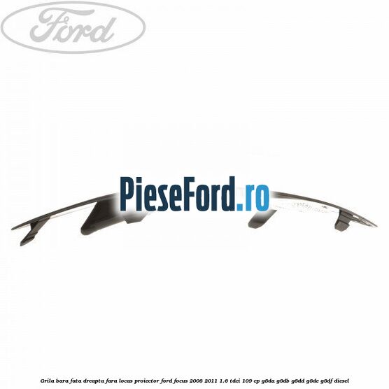 Grila bara fata dreapta fara locas proiector Ford Focus 2008-2011 1.6 TDCi 109 cp G8DA, G8DB, G8DD, G8DE, G8DF diesel
