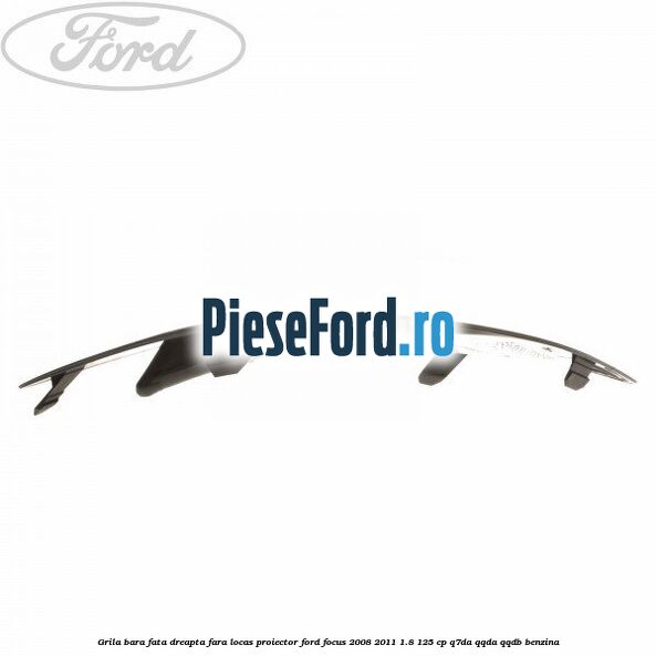 Grila bara fata dreapta fara locas proiector Ford Focus 2008-2011 1.8 125 cp Q7DA, QQDA, QQDB benzina