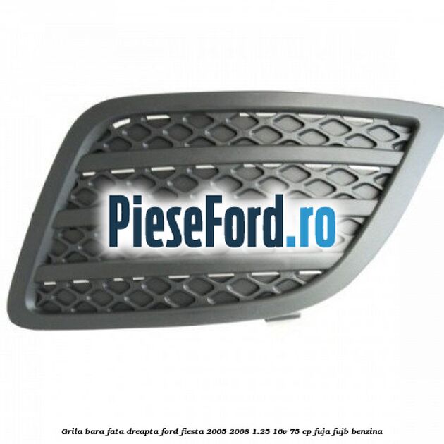 Grila bara fata dreapta Ford Fiesta 2005-2008 1.25 16V 75 cp FUJA, FUJB benzina