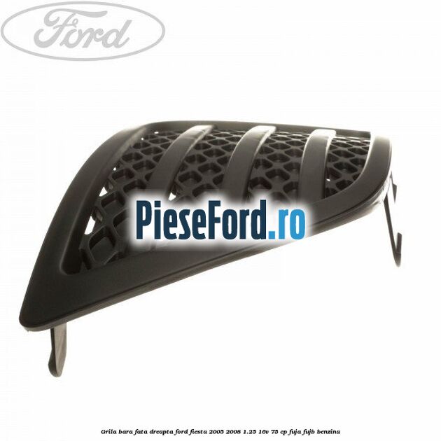 Grila bara fata dreapta Ford Fiesta 2005-2008 1.25 16V 75 cp FUJA, FUJB benzina