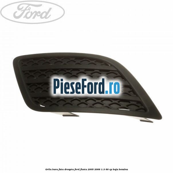 Grila bara fata dreapta Ford Fiesta 2005-2008 1.3 60 cp BAJA benzina