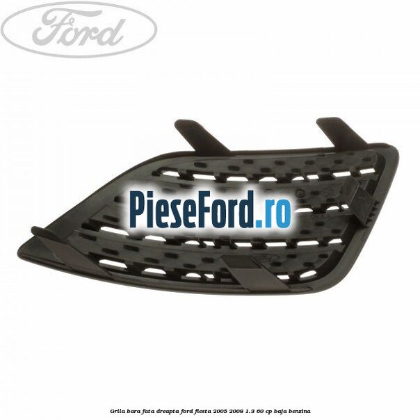 Grila bara fata dreapta Ford Fiesta 2005-2008 1.3 60 cp BAJA benzina