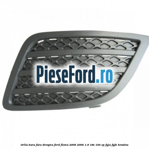 Grila bara fata dreapta Ford Fiesta 2005-2008 1.6 16V 100 cp FYJA, FYJB benzina