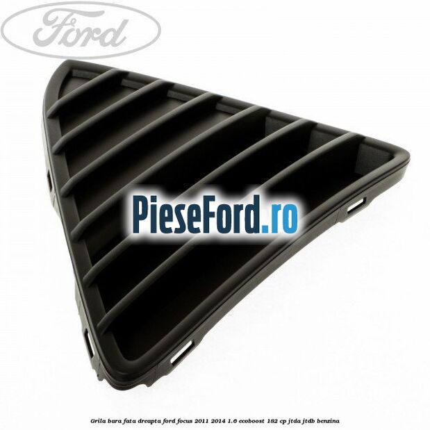 Grila bara fata dreapta Ford Focus 2011-2014 1.6 EcoBoost 182 cp JTDA, JTDB benzina
