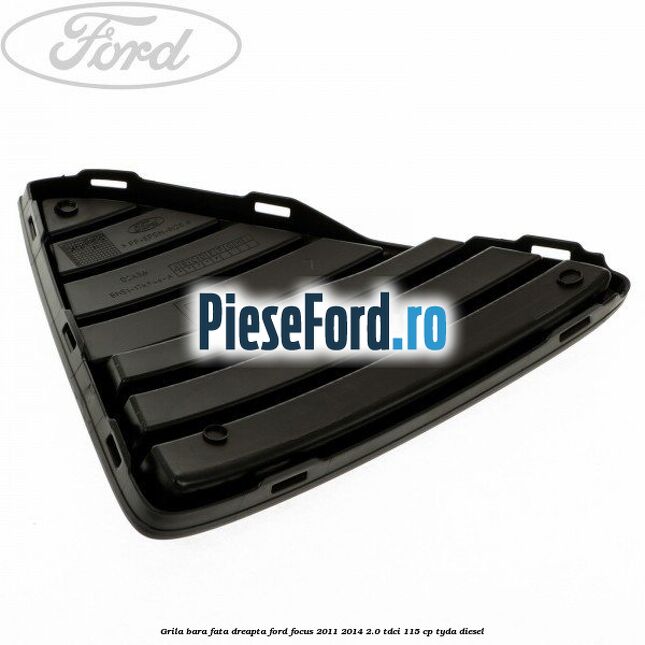 Grila bara fata dreapta Ford Focus 2011-2014 2.0 TDCi 115 cp TYDA diesel