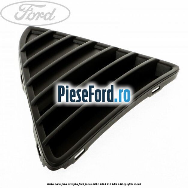Grila bara fata dreapta Ford Focus 2011-2014 2.0 TDCi 140 cp UFDB diesel