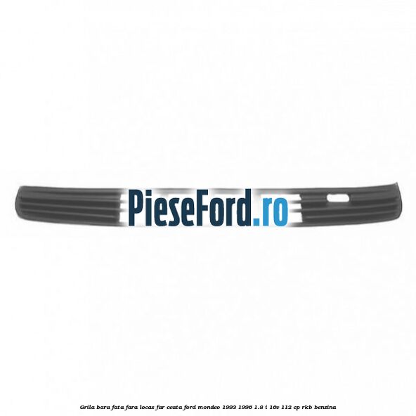 Grila bara fata fara locas far ceata Ford Mondeo 1993-1996 1.8 i 16V 112 cp Grila bara fata fara locas far ceata Ford Mondeo 1993-1996 1.8 i 16V 112 cp RKB benzina