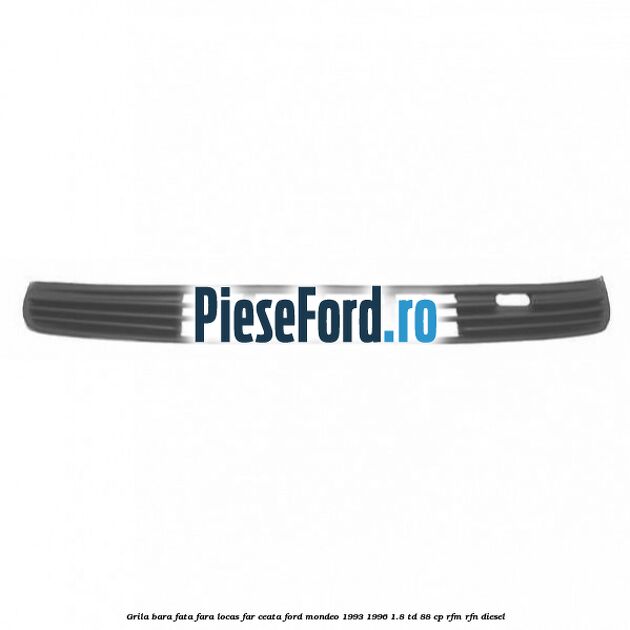 Grila bara fata fara locas far ceata Ford Mondeo 1993-1996 1.8 TD 88 cp RFM, RFN diesel