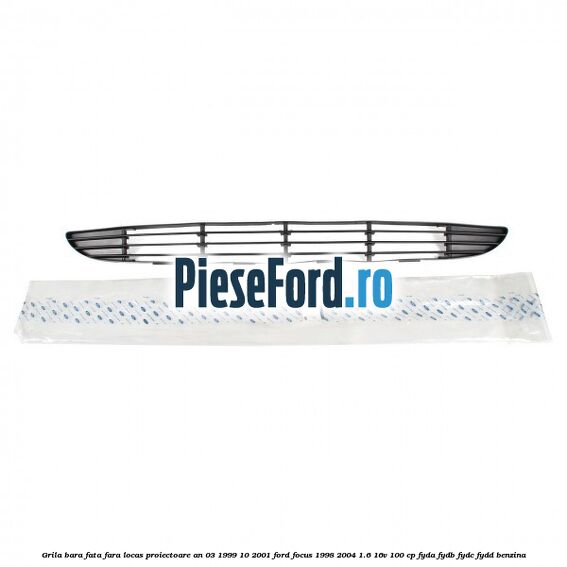 Grila bara fata fara locas proiectoare an 03/1999-10/2001 Ford Focus 1998-2004 1.6 16V 100 cp FYDA, FYDB, FYDC, FYDD benzina